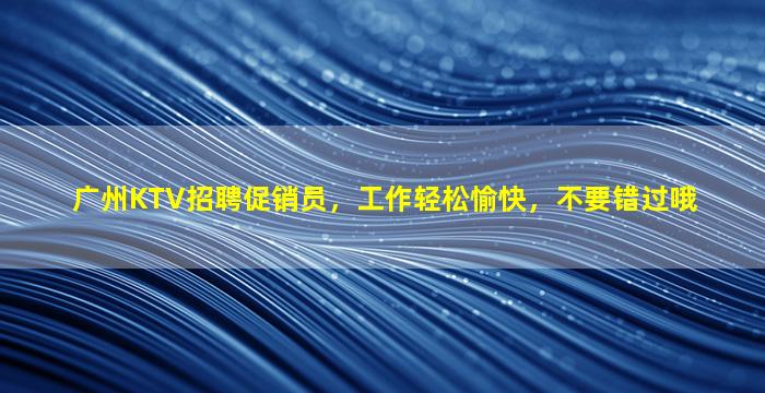 广州KTV招聘促销员，工作轻松愉快，不要错过哦